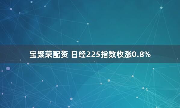 宝聚荣配资 日经225指数收涨0.8%