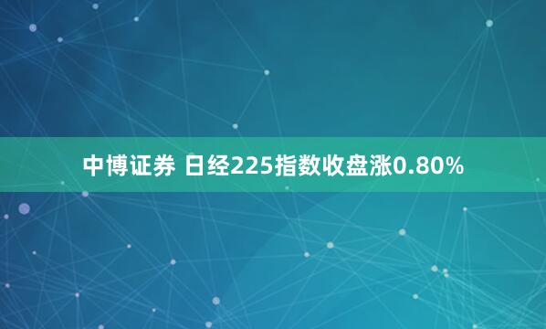 中博证券 日经225指数收盘涨0.80%