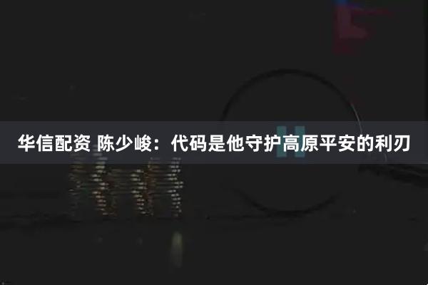 华信配资 陈少峻：代码是他守护高原平安的利刃